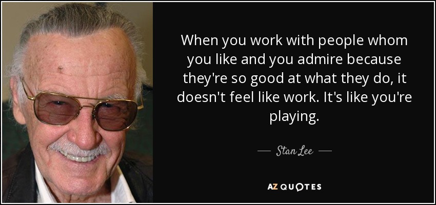 When you work with people whom you like and you admire because they're so good at what they do, it doesn't feel like work. It's like you're playing. - Stan Lee