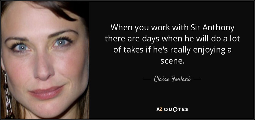 When you work with Sir Anthony there are days when he will do a lot of takes if he's really enjoying a scene. - Claire Forlani