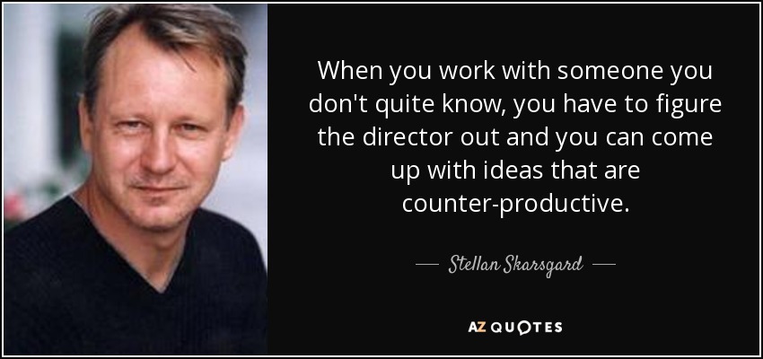 When you work with someone you don't quite know, you have to figure the director out and you can come up with ideas that are counter-productive. - Stellan Skarsgard