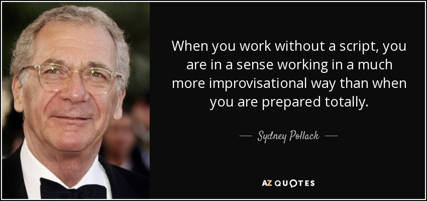 When you work without a script, you are in a sense working in a much more improvisational way than when you are prepared totally. - Sydney Pollack