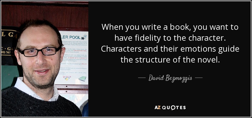 When you write a book, you want to have fidelity to the character. Characters and their emotions guide the structure of the novel. - David Bezmozgis