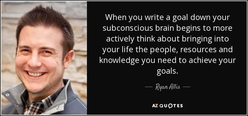 When you write a goal down your subconscious brain begins to more actively think about bringing into your life the people, resources and knowledge you need to achieve your goals. - Ryan Allis