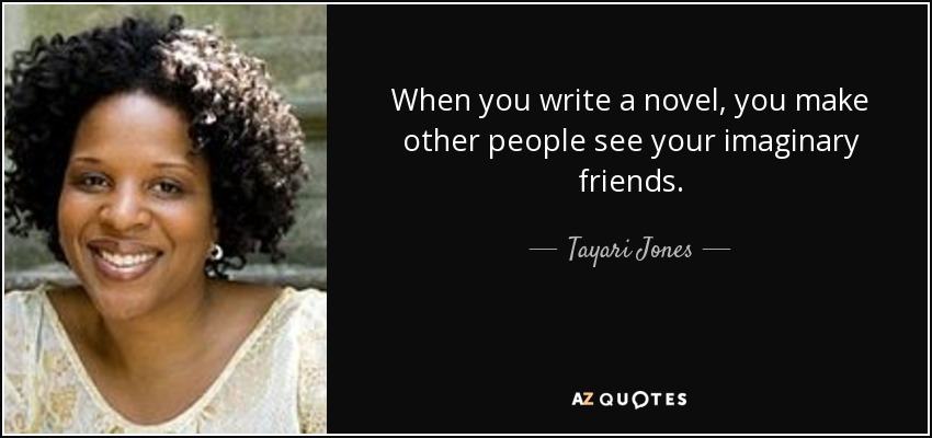 When you write a novel, you make other people see your imaginary friends. - Tayari Jones