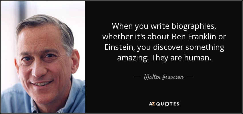 When you write biographies, whether it's about Ben Franklin or Einstein, you discover something amazing: They are human. - Walter Isaacson