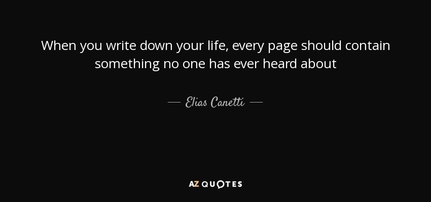 When you write down your life, every page should contain something no one has ever heard about - Elias Canetti