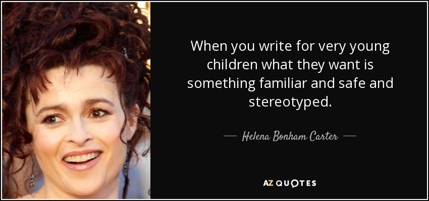 When you write for very young children what they want is something familiar and safe and stereotyped. - Helena Bonham Carter