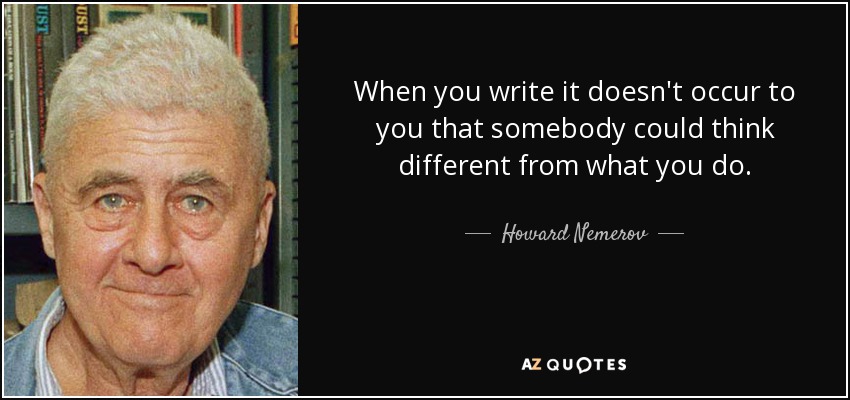 When you write it doesn't occur to you that somebody could think different from what you do. - Howard Nemerov