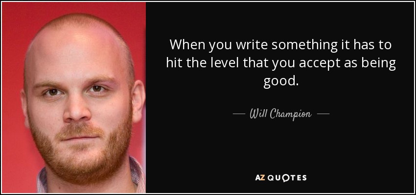When you write something it has to hit the level that you accept as being good. - Will Champion