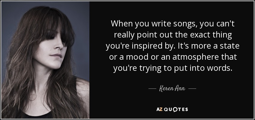 When you write songs, you can't really point out the exact thing you're inspired by. It's more a state or a mood or an atmosphere that you're trying to put into words. - Keren Ann