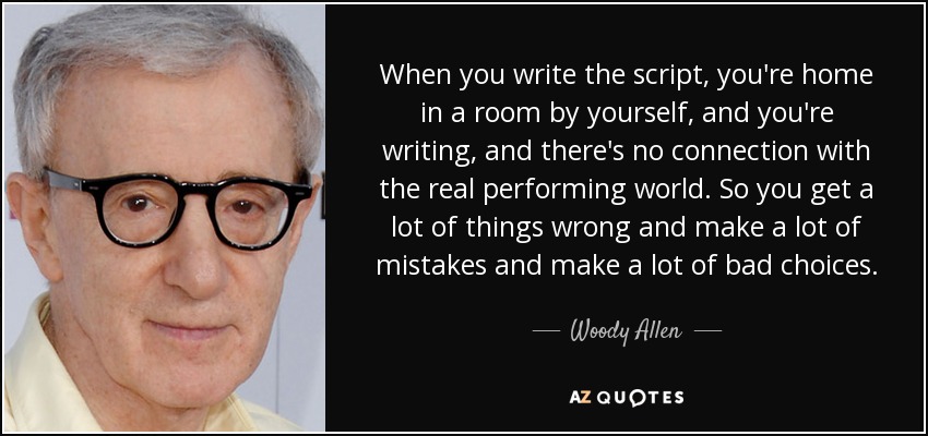 When you write the script, you're home in a room by yourself, and you're writing, and there's no connection with the real performing world. So you get a lot of things wrong and make a lot of mistakes and make a lot of bad choices. - Woody Allen