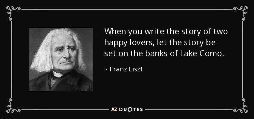 When you write the story of two happy lovers, let the story be set on the banks of Lake Como. - Franz Liszt
