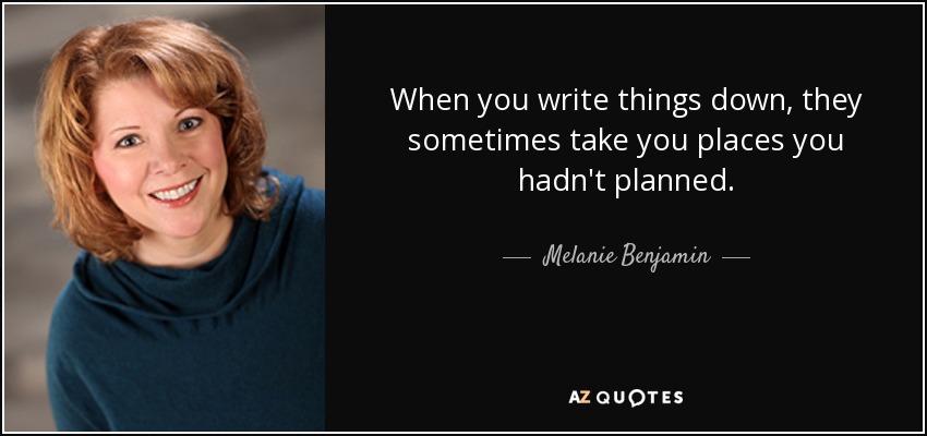 When you write things down, they sometimes take you places you hadn't planned. - Melanie Benjamin