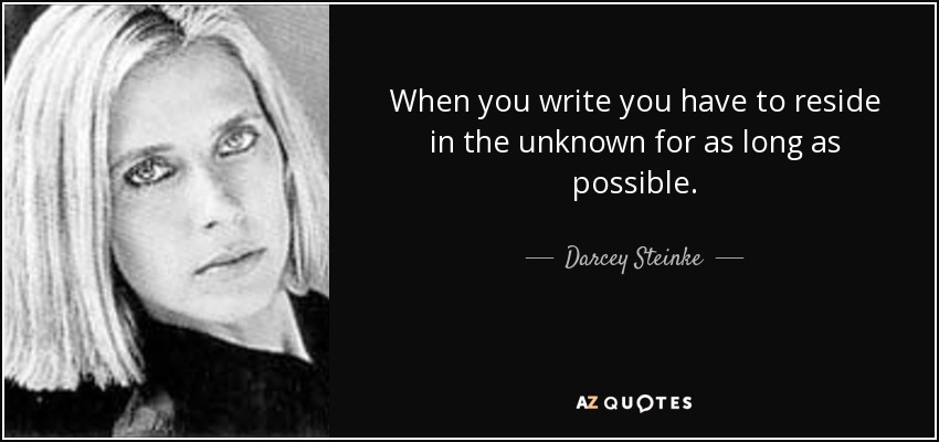 When you write you have to reside in the unknown for as long as possible. - Darcey Steinke