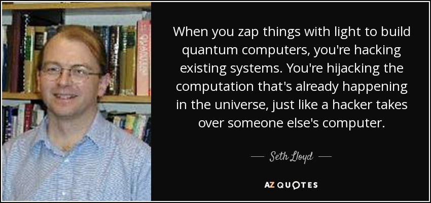When you zap things with light to build quantum computers, you're hacking existing systems. You're hijacking the computation that's already happening in the universe, just like a hacker takes over someone else's computer. - Seth Lloyd