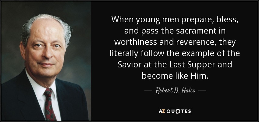 When young men prepare, bless, and pass the sacrament in worthiness and reverence, they literally follow the example of the Savior at the Last Supper and become like Him. - Robert D. Hales