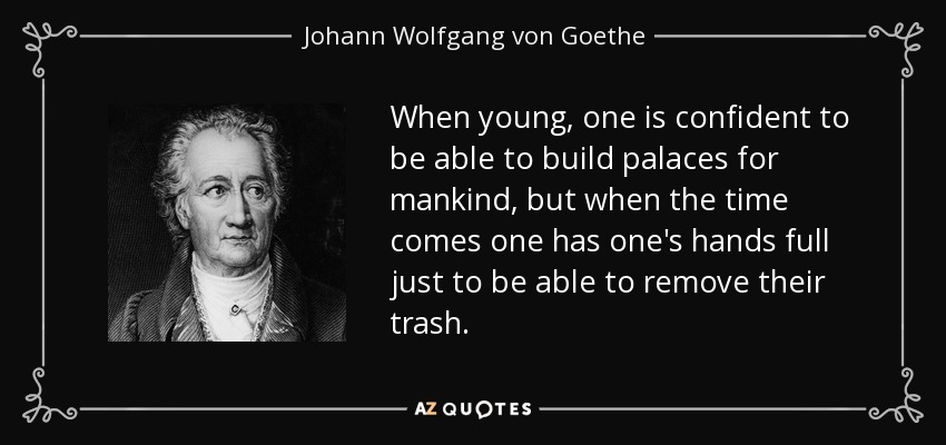 When young, one is confident to be able to build palaces for mankind, but when the time comes one has one's hands full just to be able to remove their trash. - Johann Wolfgang von Goethe