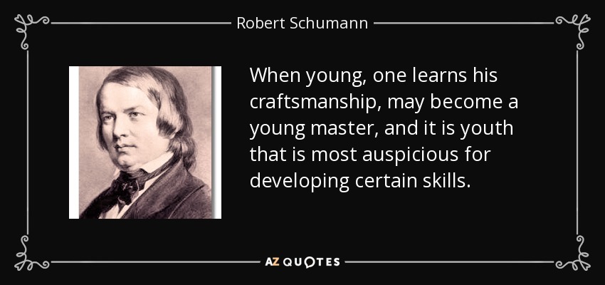 When young, one learns his craftsmanship, may become a young master, and it is youth that is most auspicious for developing certain skills. - Robert Schumann