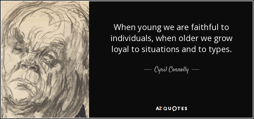 When young we are faithful to individuals, when older we grow loyal to situations and to types. - Cyril Connolly