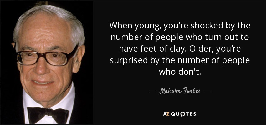 When young, you're shocked by the number of people who turn out to have feet of clay. Older, you're surprised by the number of people who don't. - Malcolm Forbes