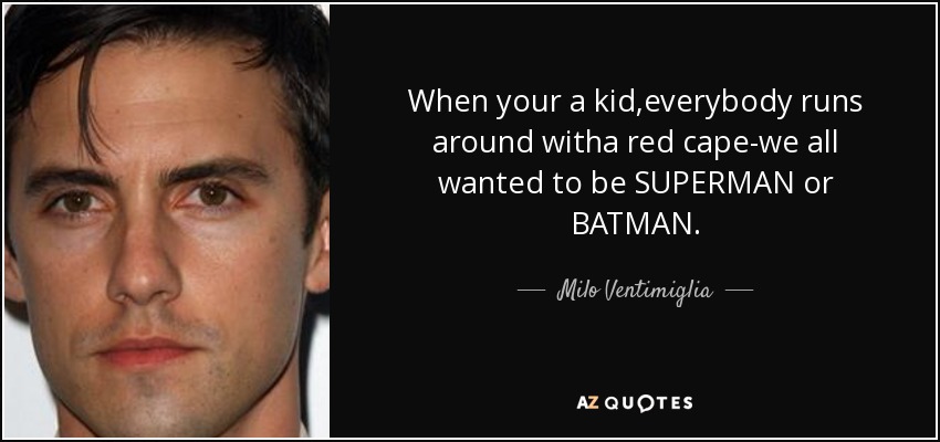 When your a kid,everybody runs around witha red cape-we all wanted to be SUPERMAN or BATMAN. - Milo Ventimiglia