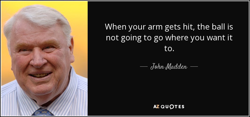 When your arm gets hit, the ball is not going to go where you want it to. - John Madden