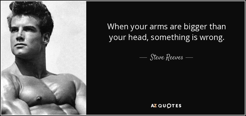 When your arms are bigger than your head, something is wrong. - Steve Reeves