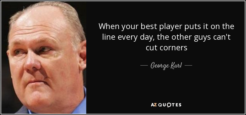 When your best player puts it on the line every day, the other guys can't cut corners - George Karl