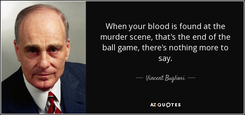 When your blood is found at the murder scene, that's the end of the ball game, there's nothing more to say. - Vincent Bugliosi