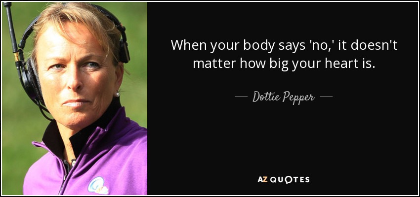 When your body says 'no,' it doesn't matter how big your heart is. - Dottie Pepper