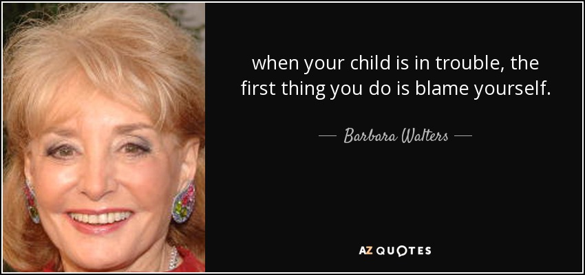 when your child is in trouble, the first thing you do is blame yourself. - Barbara Walters