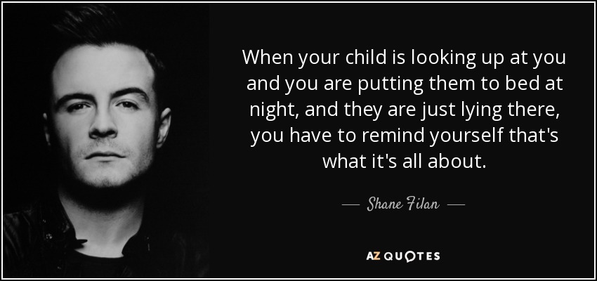 When your child is looking up at you and you are putting them to bed at night, and they are just lying there, you have to remind yourself that's what it's all about. - Shane Filan