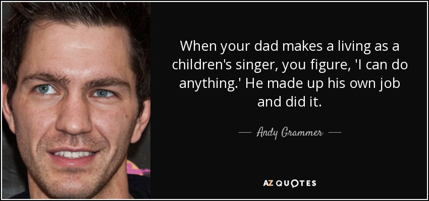 When your dad makes a living as a children's singer, you figure, 'I can do anything.' He made up his own job and did it. - Andy Grammer