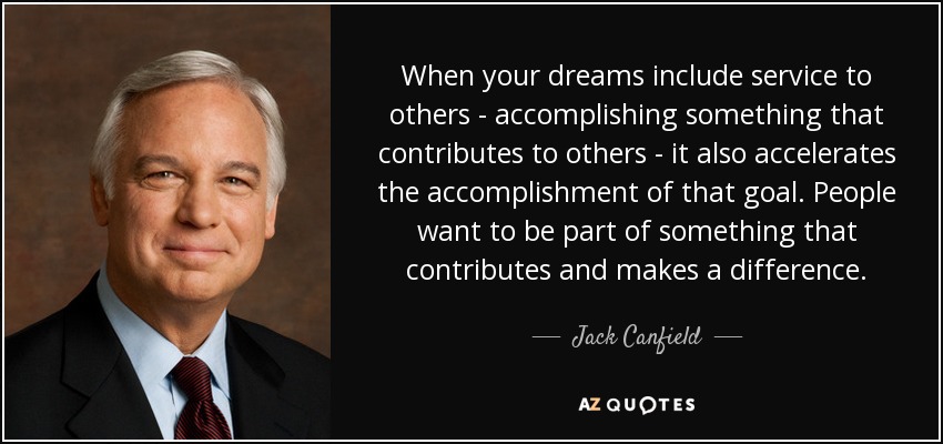 When your dreams include service to others - accomplishing something that contributes to others - it also accelerates the accomplishment of that goal. People want to be part of something that contributes and makes a difference. - Jack Canfield