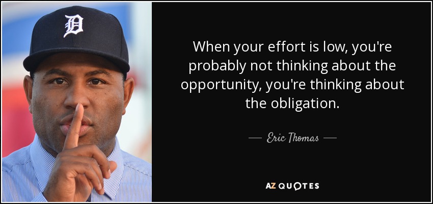 When your effort is low, you're probably not thinking about the opportunity, you're thinking about the obligation. - Eric Thomas