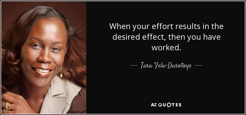 When your effort results in the desired effect, then you have worked. - Tara Fela-Durotoye