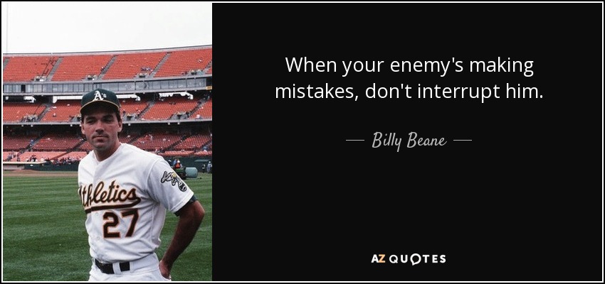 When your enemy's making mistakes, don't interrupt him. - Billy Beane