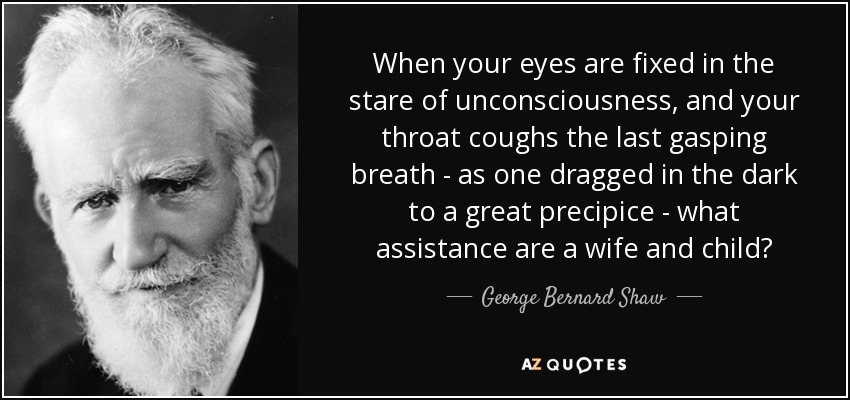 When your eyes are fixed in the stare of unconsciousness, and your throat coughs the last gasping breath - as one dragged in the dark to a great precipice - what assistance are a wife and child? - George Bernard Shaw