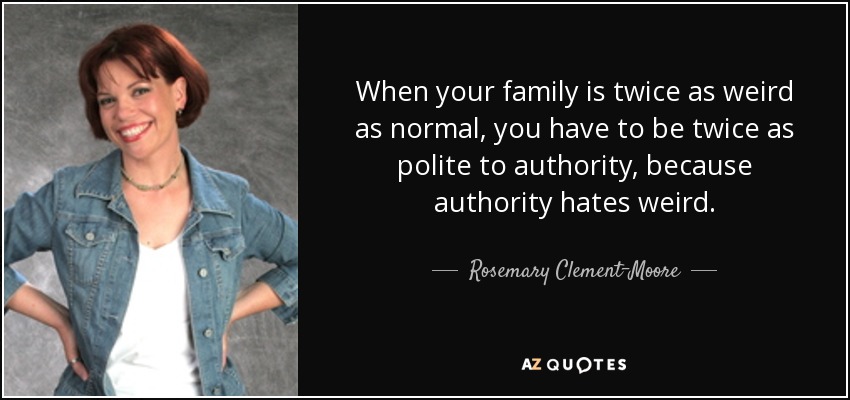 When your family is twice as weird as normal, you have to be twice as polite to authority, because authority hates weird. - Rosemary Clement-Moore
