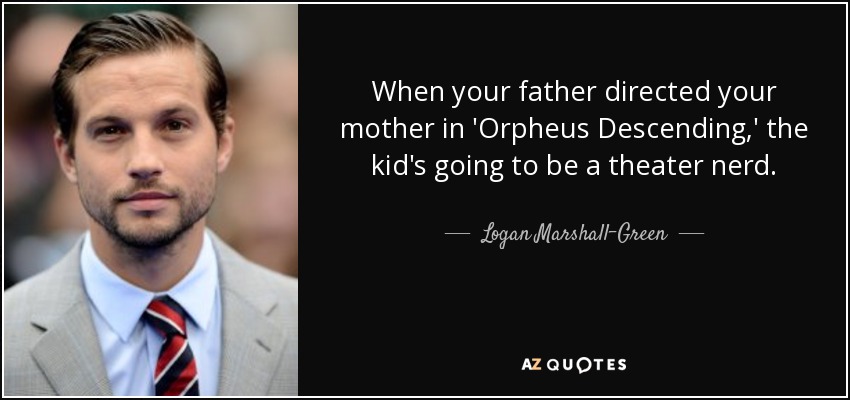 When your father directed your mother in 'Orpheus Descending,' the kid's going to be a theater nerd. - Logan Marshall-Green