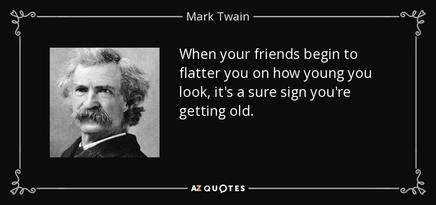 When your friends begin to flatter you on how young you look, it's a sure sign you're getting old. - Mark Twain