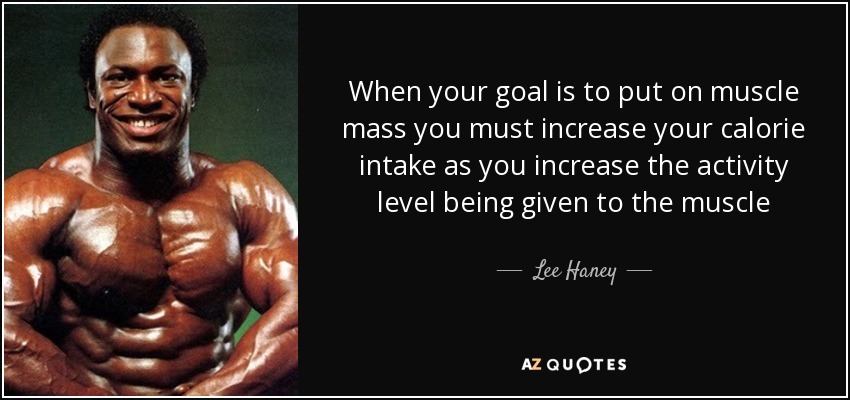When your goal is to put on muscle mass you must increase your calorie intake as you increase the activity level being given to the muscle - Lee Haney
