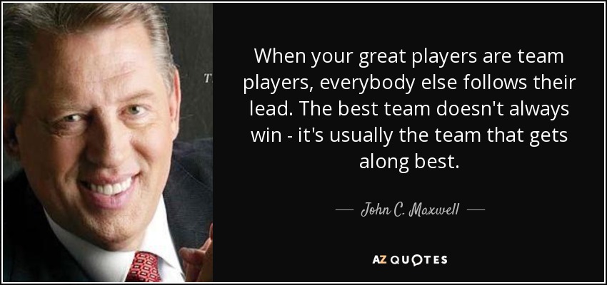 When your great players are team players, everybody else follows their lead. The best team doesn't always win - it's usually the team that gets along best. - John C. Maxwell