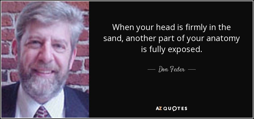 When your head is firmly in the sand, another part of your anatomy is fully exposed. - Don Feder