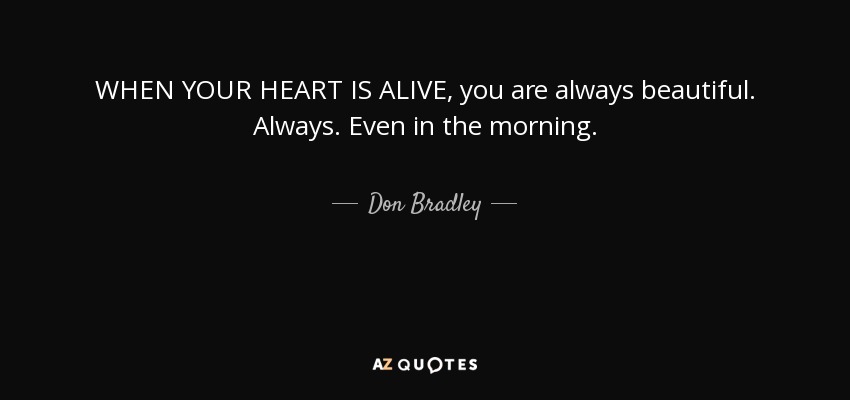 WHEN YOUR HEART IS ALIVE, you are always beautiful. Always. Even in the morning. - Don Bradley