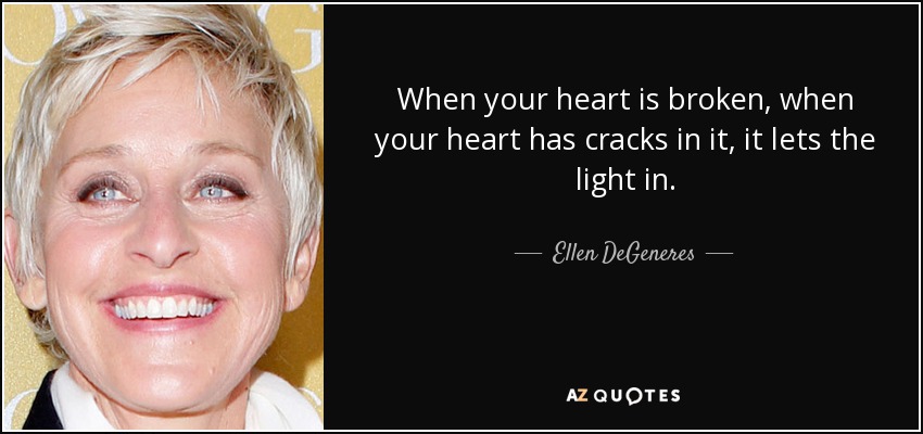 When your heart is broken, when your heart has cracks in it, it lets the light in. - Ellen DeGeneres