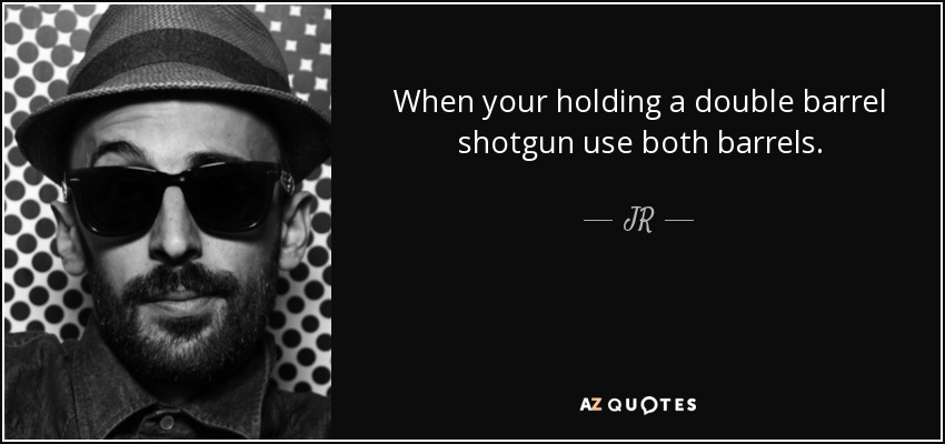 When your holding a double barrel shotgun use both barrels. - JR