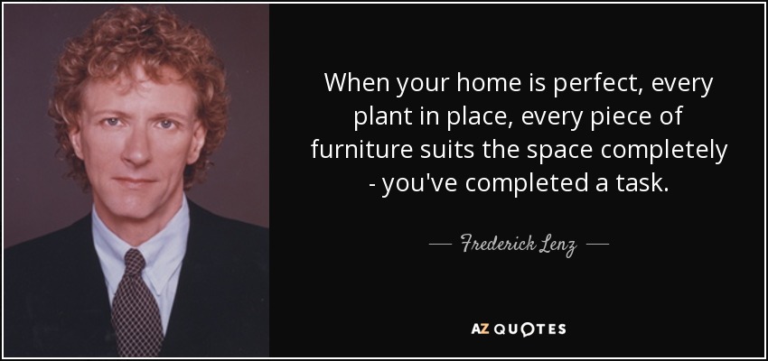 When your home is perfect, every plant in place, every piece of furniture suits the space completely - you've completed a task. - Frederick Lenz