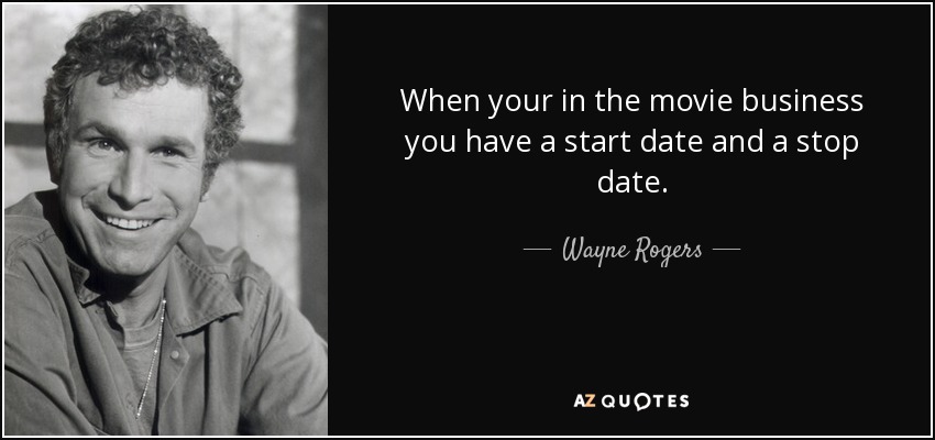 When your in the movie business you have a start date and a stop date. - Wayne Rogers
