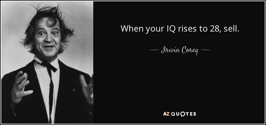 When your IQ rises to 28, sell. - Irwin Corey