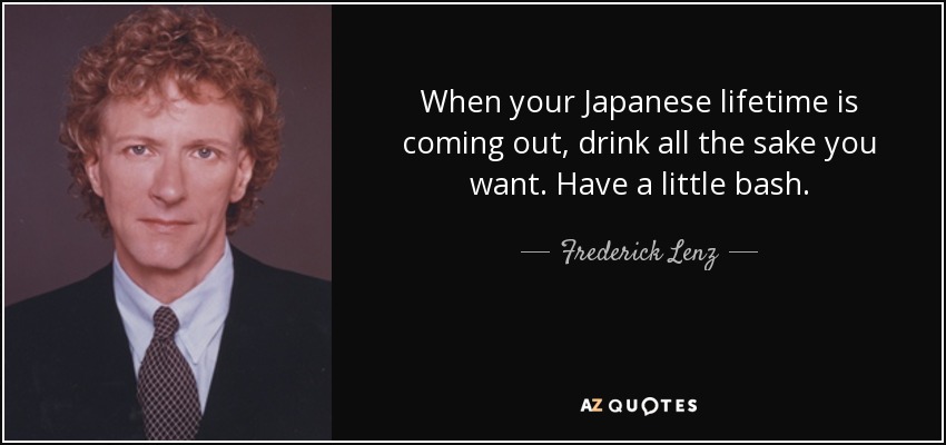 When your Japanese lifetime is coming out, drink all the sake you want. Have a little bash. - Frederick Lenz